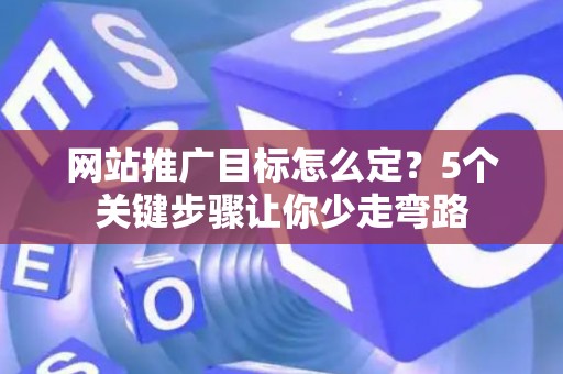网站推广目标怎么定？5个关键步骤让你少走弯路