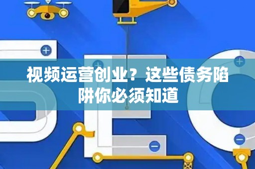 视频运营创业？这些债务陷阱你必须知道