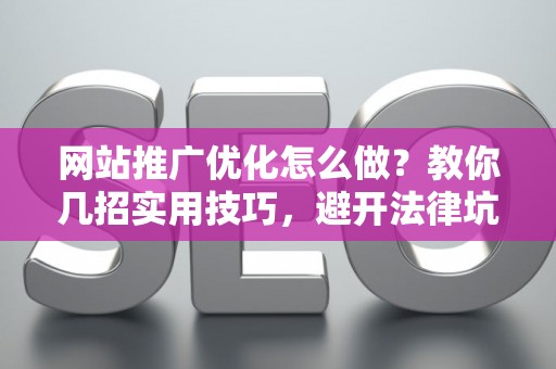 网站推广优化怎么做？教你几招实用技巧，避开法律坑
