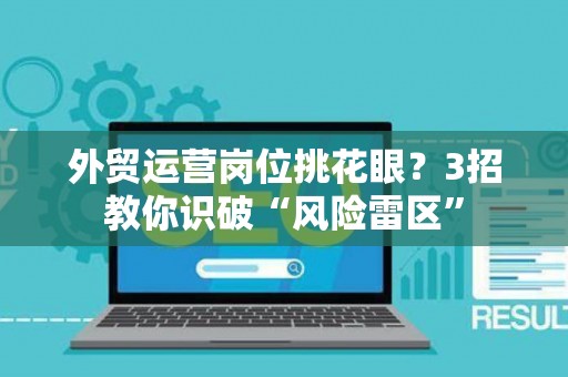 外贸运营岗位挑花眼？3招教你识破“风险雷区”