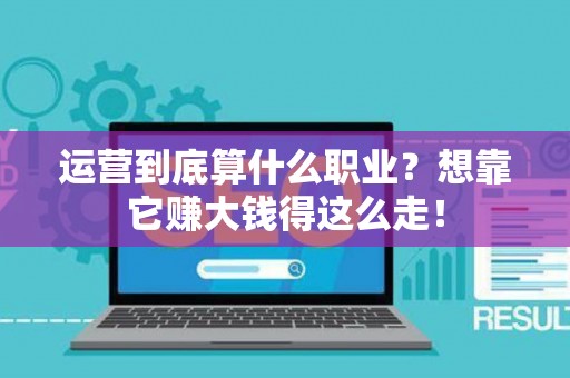 运营到底算什么职业？想靠它赚大钱得这么走！