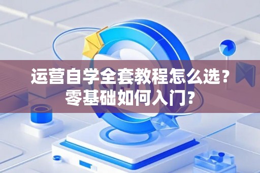 运营自学全套教程怎么选？零基础如何入门？
