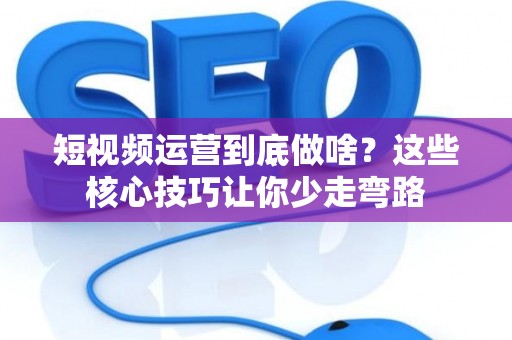 短视频运营到底做啥？这些核心技巧让你少走弯路