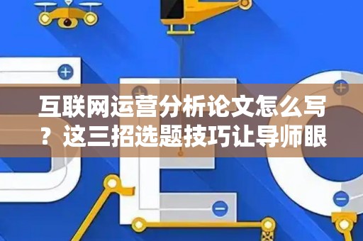 互联网运营分析论文怎么写？这三招选题技巧让导师眼前一亮！
