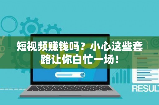 短视频赚钱吗？小心这些套路让你白忙一场！