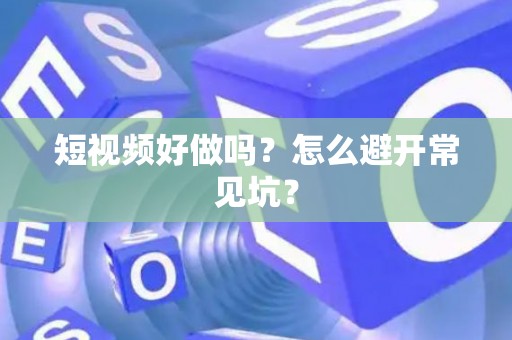 短视频好做吗？怎么避开常见坑？