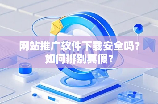 网站推广软件下载安全吗？如何辨别真假？