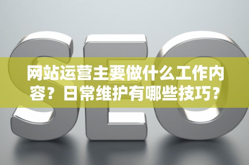 网站运营主要做什么工作内容?日常维护有哪些技巧? 网站运营主要做什么工作内容?日常维护有哪些技巧?