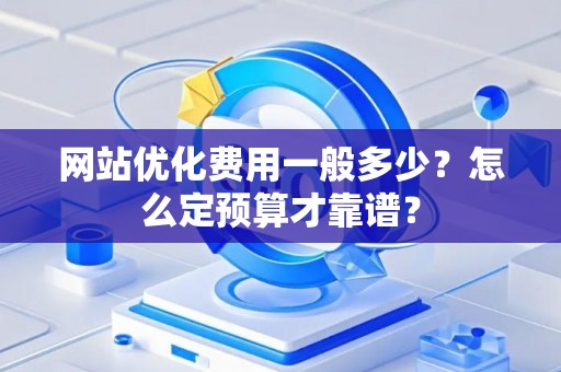 网站优化费用一般多少？怎么定预算才靠谱？