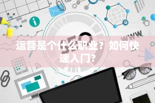 运营是个什么职业？如何快速入门？