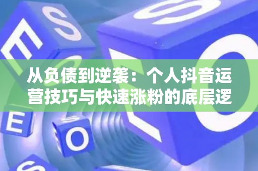 从负债到逆袭：个人抖音运营技巧与快速涨粉的底层逻辑