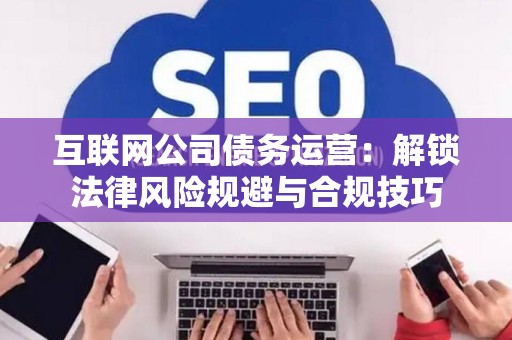 互联网公司债务运营：解锁法律风险规避与合规技巧