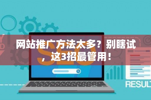 网站推广方法太多？别瞎试，这3招最管用！