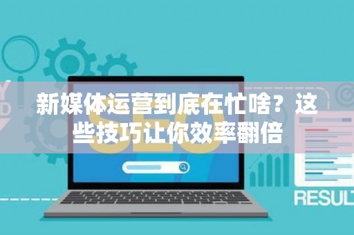 新媒体运营到底在忙啥？这些技巧让你效率翻倍