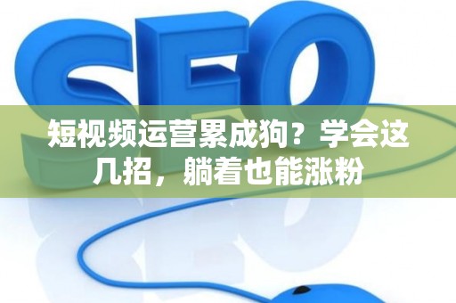 短视频运营累成狗？学会这几招，躺着也能涨粉