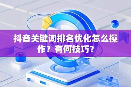 抖音关键词排名优化怎么操作？有何技巧？