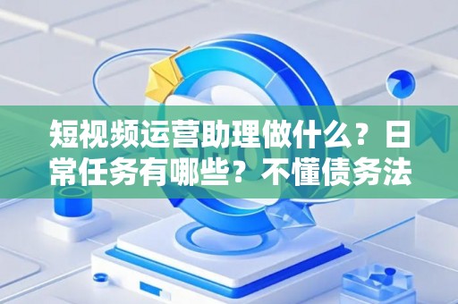 短视频运营助理做什么？日常任务有哪些？不懂债务法律可能踩坑！