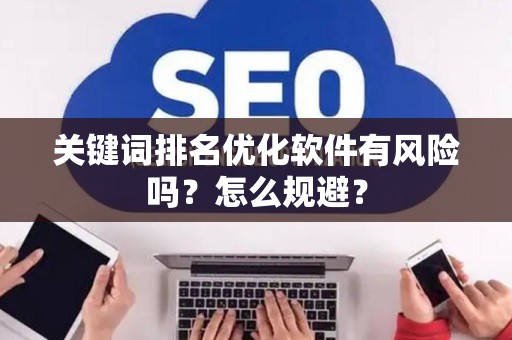 关键词排名优化软件有风险吗？怎么规避？