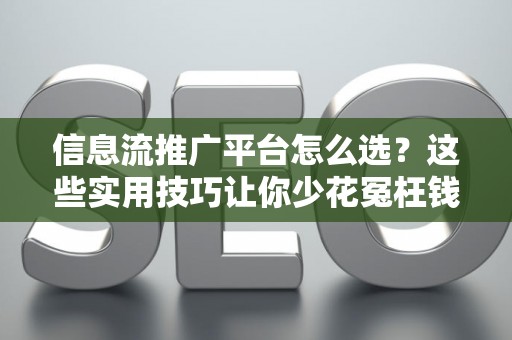 信息流推广平台怎么选？这些实用技巧让你少花冤枉钱