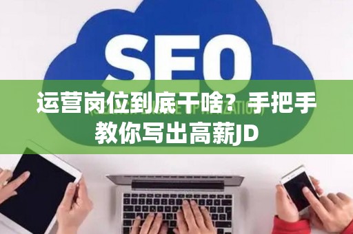 运营岗位到底干啥？手把手教你写出高薪JD