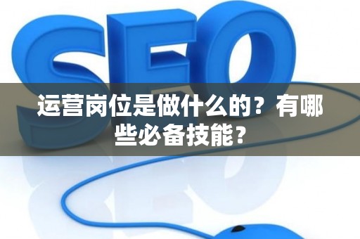 运营岗位是做什么的？有哪些必备技能？