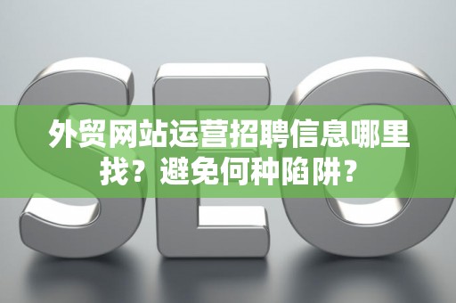 外贸网站运营招聘信息哪里找？避免何种陷阱？
