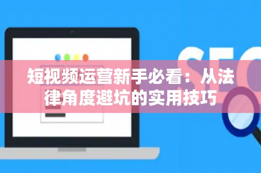 短视频运营新手必看：从法律角度避坑的实用技巧