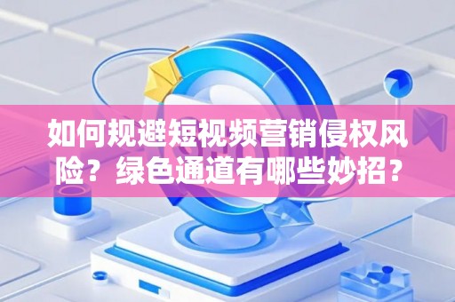 如何规避短视频营销侵权风险？绿色通道有哪些妙招？