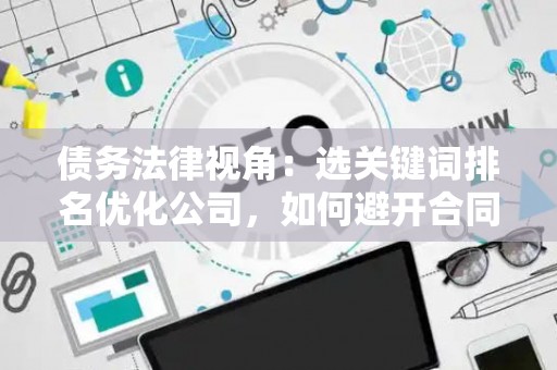 债务法律视角:选关键词排名优化公司,如何避开合同陷阱? 债务法律视角:选关键词排名优化公司,如何避开合同陷阱?