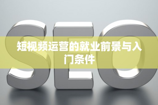 短视频运营的就业前景与入门条件 短视频运营的就业前景与入门条件