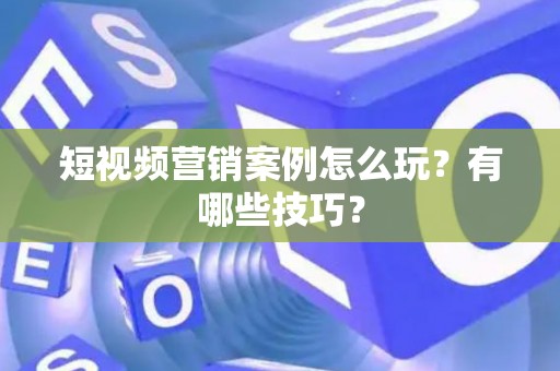 短视频营销案例怎么玩？有哪些技巧？