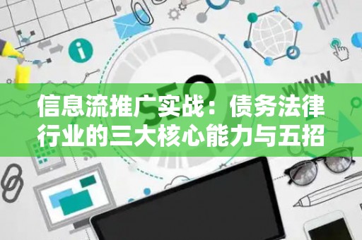信息流推广实战：债务法律行业的三大核心能力与五招实用技巧