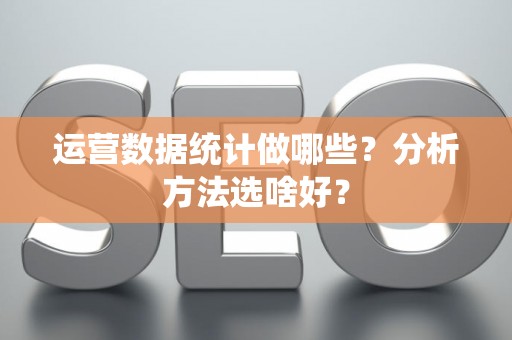 运营数据统计做哪些？分析方法选啥好？