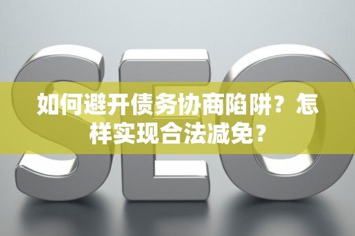 如何避开债务协商陷阱？怎样实现合法减免？