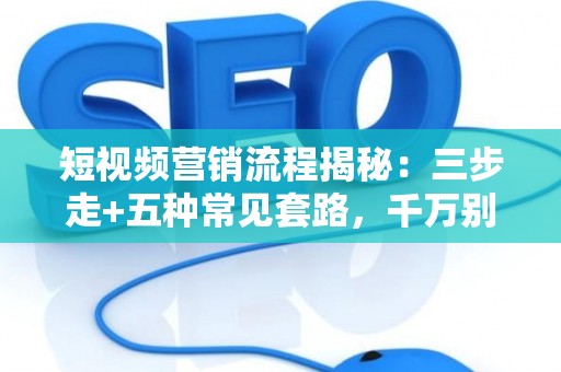短视频营销流程揭秘：三步走+五种常见套路，千万别踩坑！