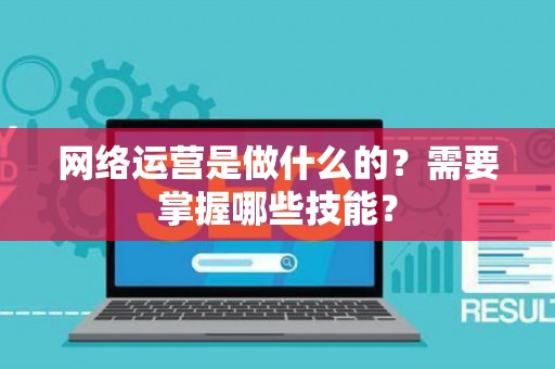 网络运营是做什么的？需要掌握哪些技能？