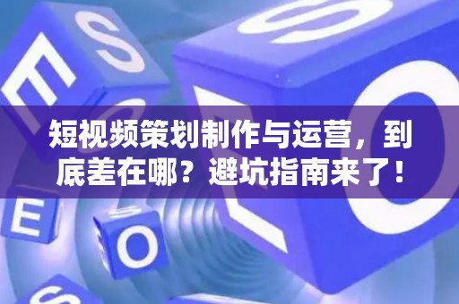 短视频策划制作与运营，到底差在哪？避坑指南来了！