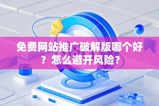 免费网站推广破解版哪个好？怎么避开风险？