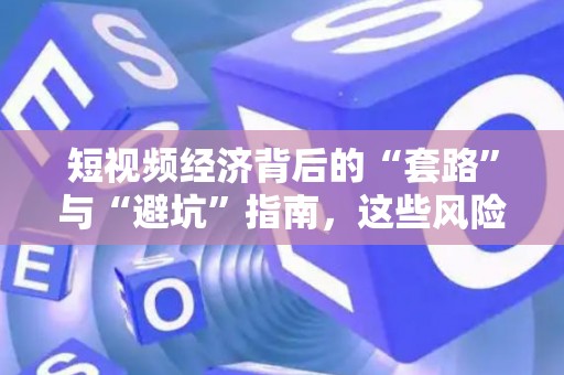 短视频经济背后的“套路”与“避坑”指南,这些风险你躲开了吗? 短视频经济背后的“套路”与“避坑”指南,这些风险你躲开了吗?