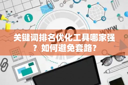 关键词排名优化工具哪家强？如何避免套路？