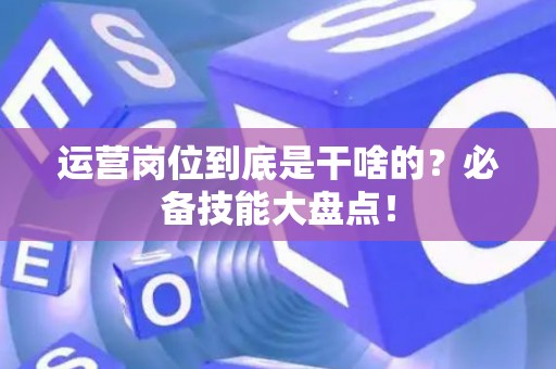 运营岗位到底是干啥的？必备技能大盘点！