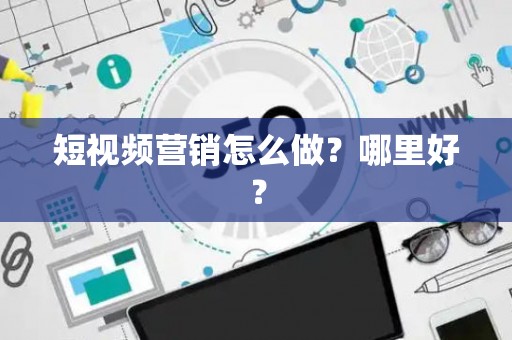 短视频营销怎么做？哪里好？