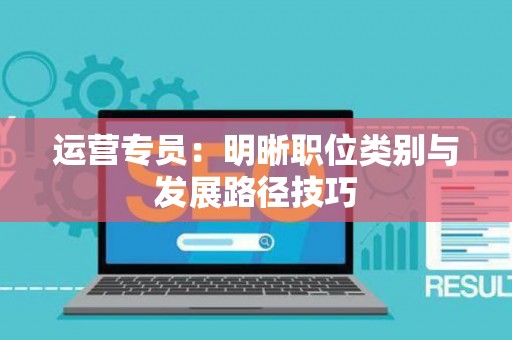 运营专员：明晰职位类别与发展路径技巧