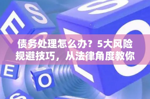 债务处理怎么办？5大风险规避技巧，从法律角度教你安全脱身