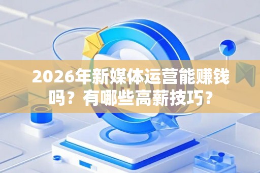 2026年新媒体运营能赚钱吗?有哪些高薪技巧? 2026年新媒体运营能赚钱吗?有哪些高薪技巧?