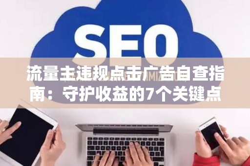 流量主违规点击广告自查指南：守护收益的7个关键点