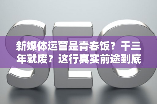 新媒体运营是青春饭？干三年就废？这行真实前途到底怎么样