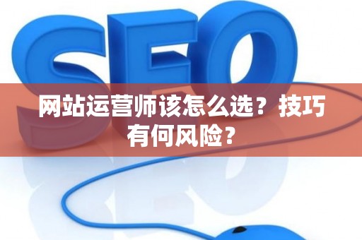 网站运营师该怎么选?技巧有何风险? 网站运营师该怎么选?技巧有何风险?