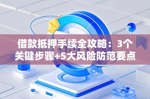 借款抵押手续全攻略：3个关键步骤+5大风险防范要点