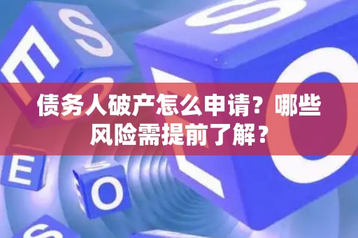 债务人破产怎么申请?哪些风险需提前了解? 债务人破产怎么申请?哪些风险需提前了解?